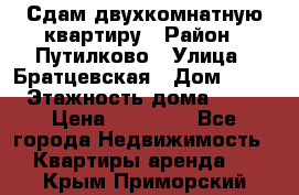 Сдам двухкомнатную квартиру › Район ­ Путилково › Улица ­ Братцевская › Дом ­ 12 › Этажность дома ­ 17 › Цена ­ 35 000 - Все города Недвижимость » Квартиры аренда   . Крым,Приморский